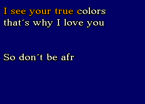 I see your true colors
that's why I love you

So don't be afr