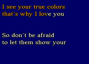 I see your true colors
that's why I love you

So don't be afraid
to let them show your