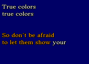 True colors
true colors

So don't be afraid
to let them show your