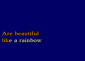 Are beautiful
like a rainbow