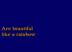 Are beautiful
like a rainbow