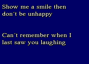 Show me a smile then
don't be unhappy

Can't remember when I
last saw you laughing