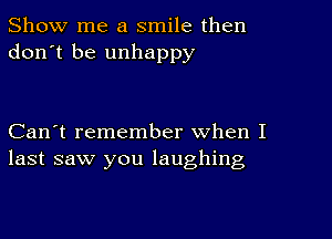 Show me a smile then
don't be unhappy

Can't remember when I
last saw you laughing