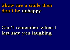 Show me a smile then
don't be unhappy

Can't remember when I
last saw you laughing