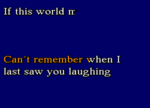 If this world rr

Can't remember when I
last saw you laughing