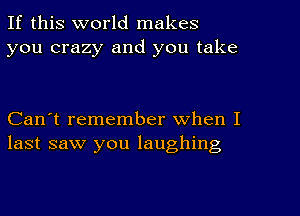 If this world makes
you crazy and you take

Can't remember when I
last saw you laughing