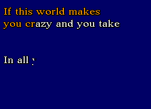 If this world makes
you crazy and you take

In all j