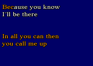 Because you know
I'll be there

In all you can then
you call me up