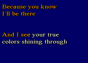 Because you know
I'll be there

And I see your true
colors shining through