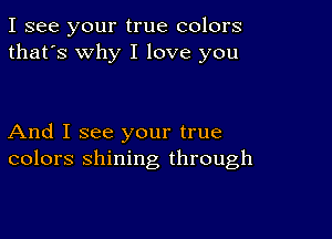 I see your true colors
that's why I love you

And I see your true
colors shining through