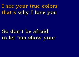 I see your true colors
that's why I love you

So don't be afraid
to let oem show your