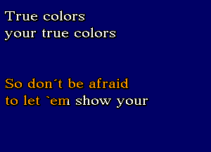 True colors
your true colors

So don't be afraid
to let em show your