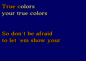 True colors
your true colors

So don't be afraid
to let em show your