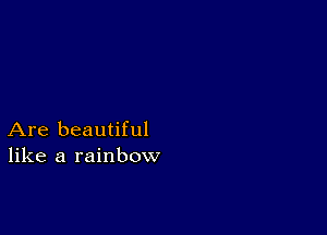 Are beautiful
like a rainbow