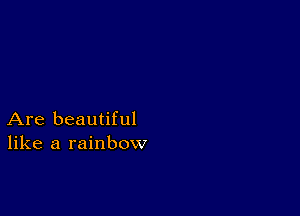 Are beautiful
like a rainbow