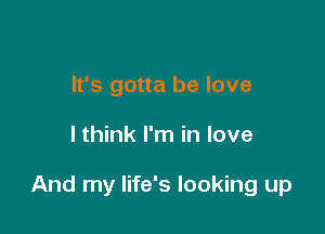 It's gotta he love

I think I'm in love

And my life's looking up