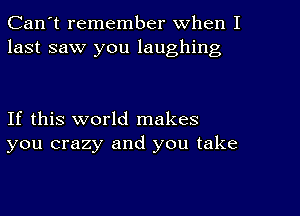 Can't remember When I
last saw you laughing

If this world makes
you crazy and you take