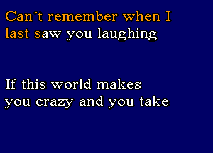 Can't remember When I
last saw you laughing

If this world makes
you crazy and you take