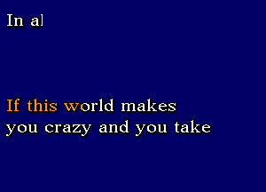 If this world makes
you crazy and you take