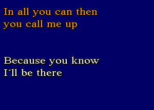 In all you can then
you call me up

Because you know
I'll be there