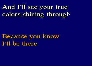 And I'll see your true
colors shining through

Because you know
I'll be there