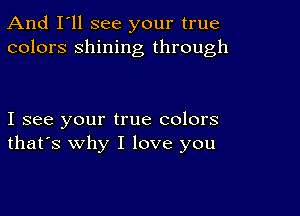 And I'll see your true
colors shining through

I see your true colors
that's why I love you