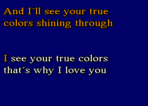 And I'll see your true
colors shining through

I see your true colors
that's why I love you