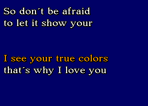 So don't be afraid
to let it show your

I see your true colors
that's why I love you