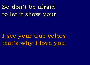 So don't be afraid
to let it show your

I see your true colors
that's why I love you