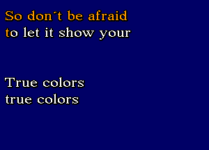 So don't be afraid
to let it show your

True colors
true colors