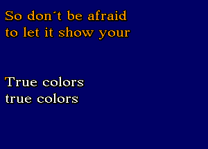 So don't be afraid
to let it show your

True colors
true colors