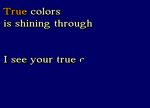 True colors
is shining through

I see your true P