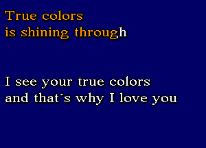 True colors
is shining through

I see your true colors
and that's why I love you