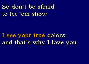 So don't be afraid
to let 'em show

I see your true colors
and that's why I love you