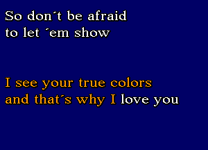 So don't be afraid
to let 'em show

I see your true colors
and that's why I love you