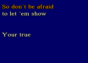 So don't be afraid
to let 'em show

Your true