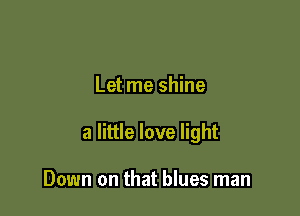 Let me shine

a little love light

Down on that blues man