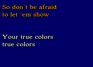 So don't be afraid
to let 'em show

Your true colors
true colors