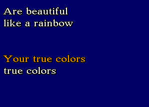 Are beautiful
like a rainbow

Your true colors
true colors