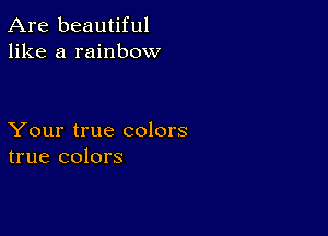 Are beautiful
like a rainbow

Your true colors
true colors