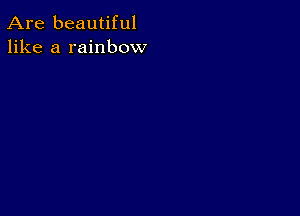 Are beautiful
like a rainbow