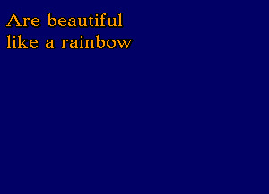 Are beautiful
like a rainbow