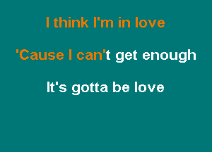 I think I'm in love

'Cause I can't get enough

It's gotta be love