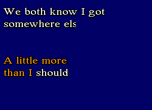 TWe both know I got
somewhere e15

A little more
than I should