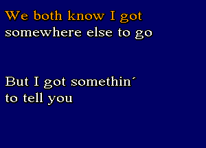 TWe both know I got
somewhere else to go

But I got somethin'
to tell you