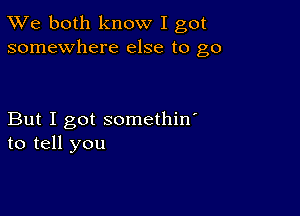 TWe both know I got
somewhere else to go

But I got somethin'
to tell you