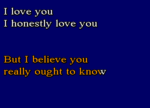 I love you
I honestly love you

But I believe you
really ought to know