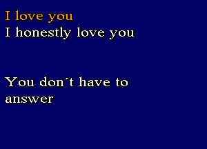 I love you
I honestly love you

You don't have to
answer