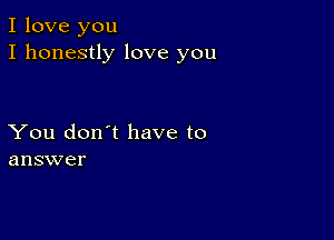 I love you
I honestly love you

You don't have to
answer