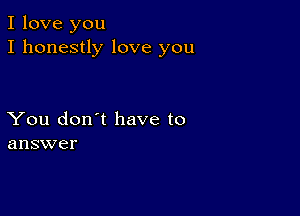 I love you
I honestly love you

You don't have to
answer